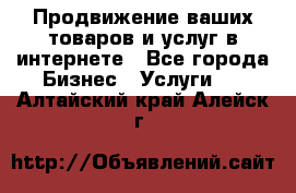 Продвижение ваших товаров и услуг в интернете - Все города Бизнес » Услуги   . Алтайский край,Алейск г.